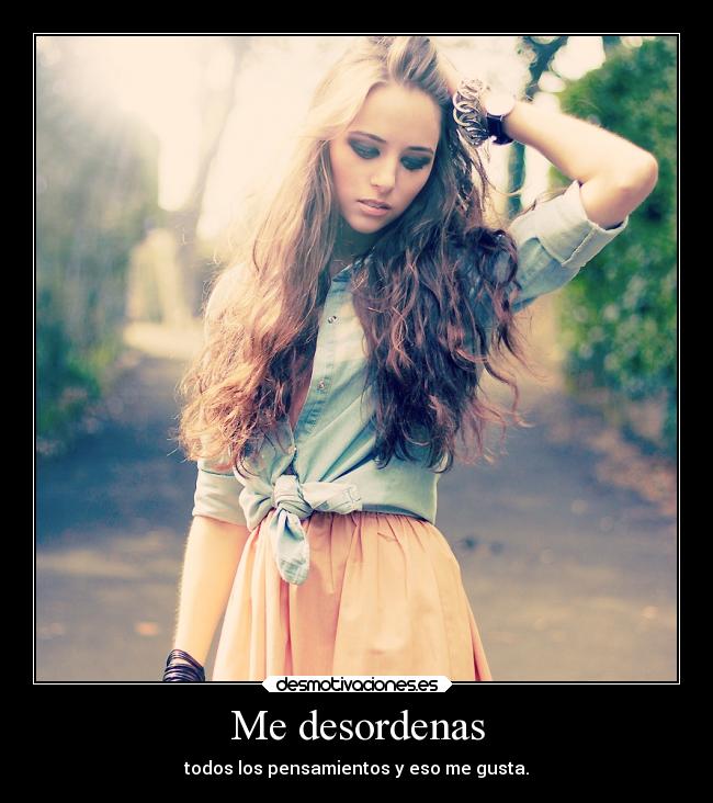 Me desordenas - todos los pensamientos y eso me gusta.