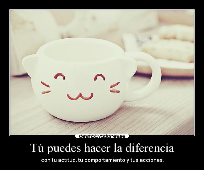Tú puedes hacer la diferencia - con tu actitud, tu comportamiento y tus acciones.