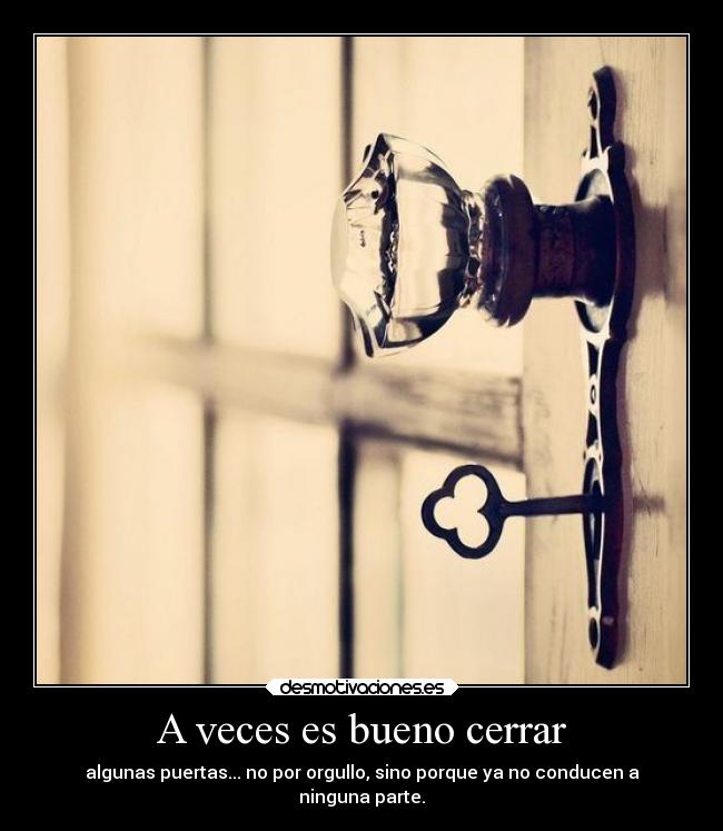 A veces es bueno cerrar - algunas puertas... no por orgullo, sino porque ya no conducen a
ninguna parte.