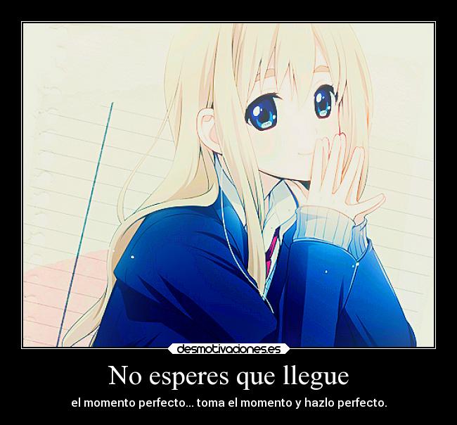No esperes que llegue - el momento perfecto... toma el momento y hazlo perfecto.