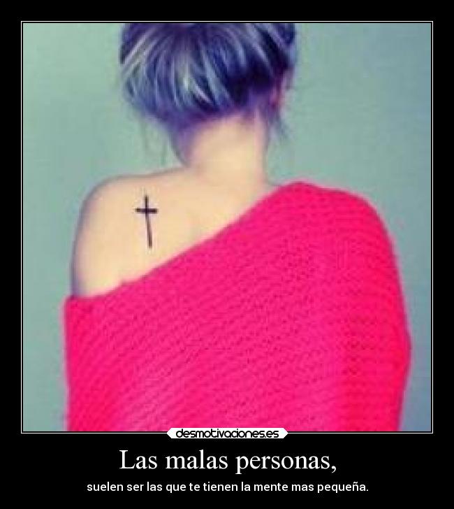 Las malas personas, - suelen ser las que te tienen la mente mas pequeña.