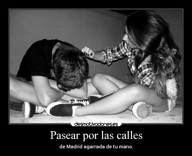 Pasear por las calles - de Madrid agarrada de tu mano.