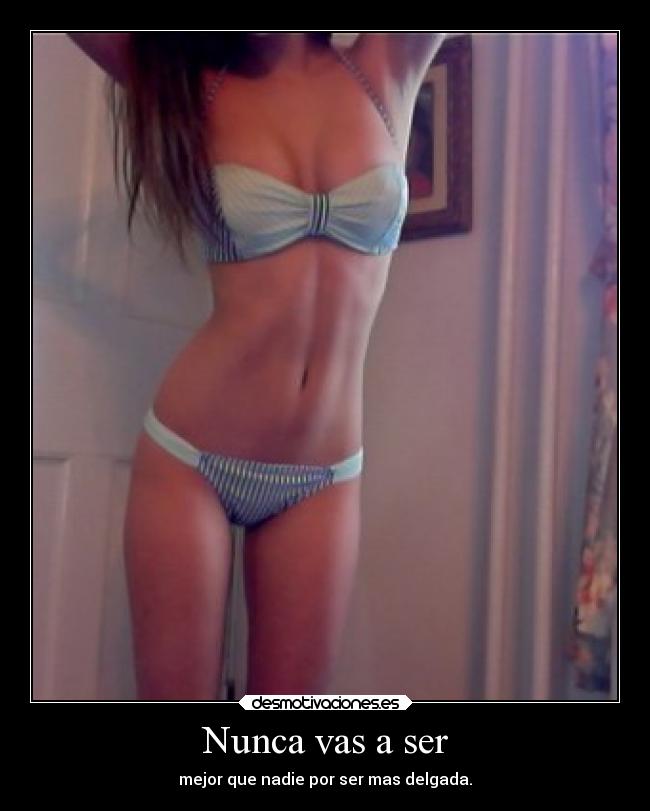 Nunca vas a ser - mejor que nadie por ser mas delgada.
