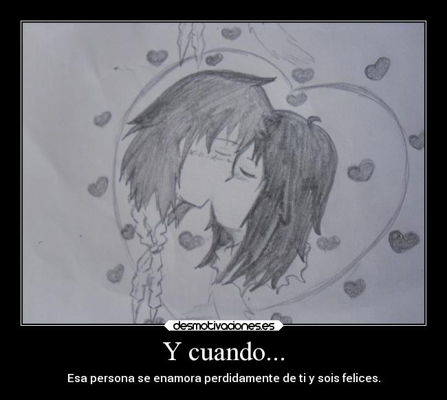 Y cuando... - Esa persona se enamora perdidamente de ti y sois felices.