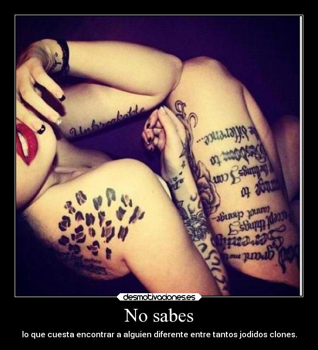 No sabes - lo que cuesta encontrar a alguien diferente entre tantos jodidos clones.