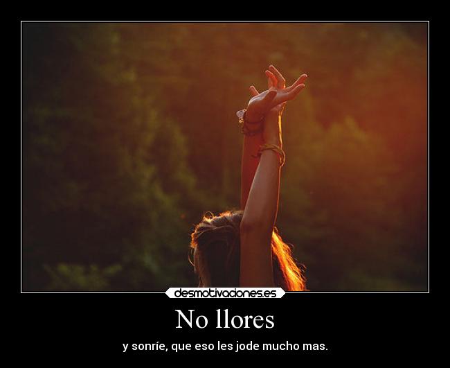 No llores - y sonríe, que eso les jode mucho mas.