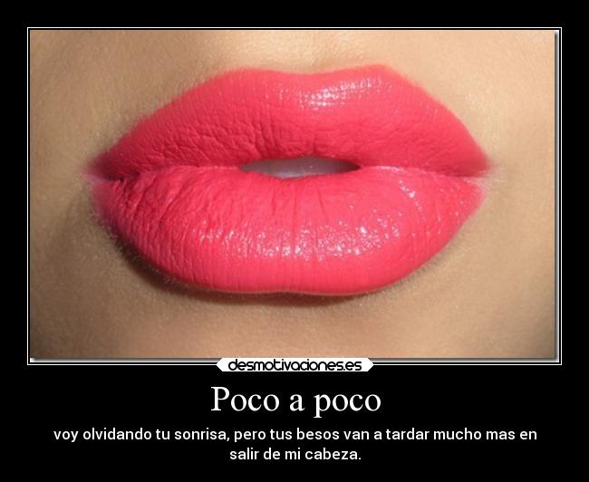 Poco a poco - voy olvidando tu sonrisa, pero tus besos van a tardar mucho mas en
salir de mi cabeza.