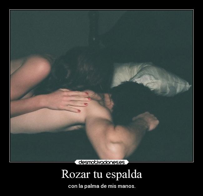 Rozar tu espalda - con la palma de mis manos.