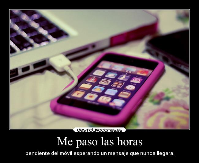 Me paso las horas - pendiente del móvil esperando un mensaje que nunca llegara.
