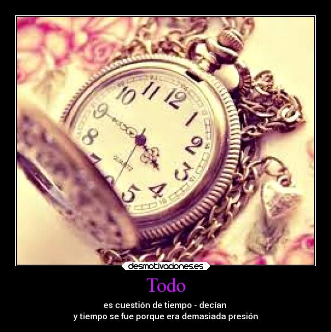 Todo - es cuestión de tiempo - decían
y tiempo se fue porque era demasiada presión