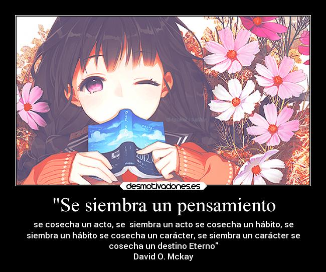 Se siembra un pensamiento - se cosecha un acto, se siembra un acto se cosecha un hábito, se
siembra un hábito se cosecha un carácter, se siembra un carácter se
cosecha un destino Eterno
David O. Mckay