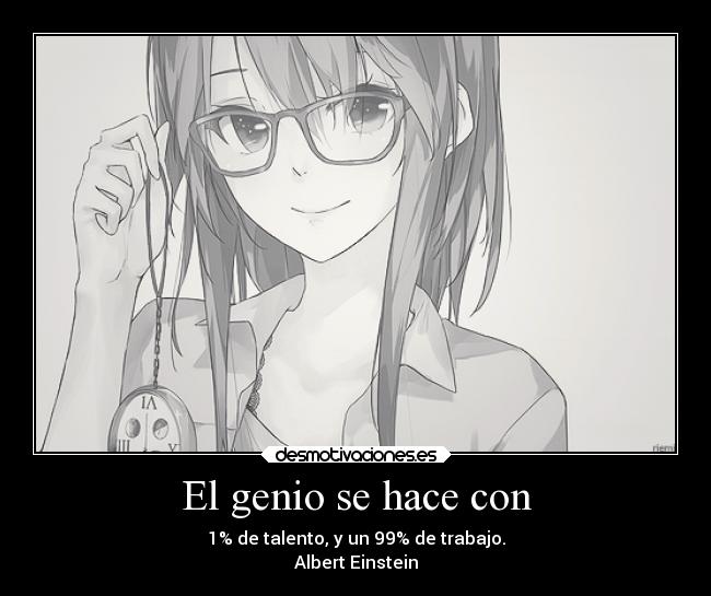 El genio se hace con - 1% de talento, y un 99% de trabajo.
Albert Einstein