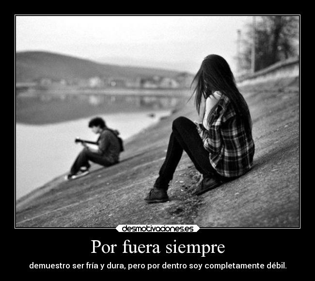 Por fuera siempre - demuestro ser fría y dura, pero por dentro soy completamente débil.