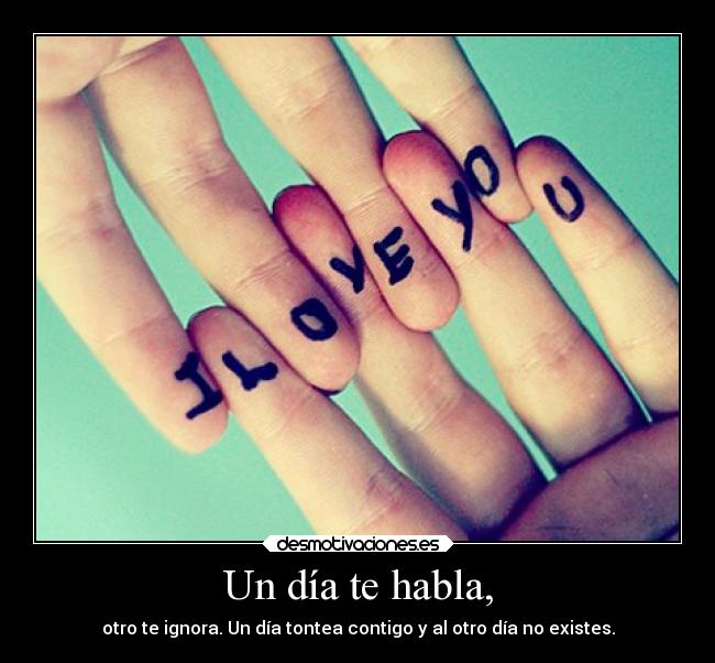 Un día te habla, - otro te ignora. Un día tontea contigo y al otro día no existes.