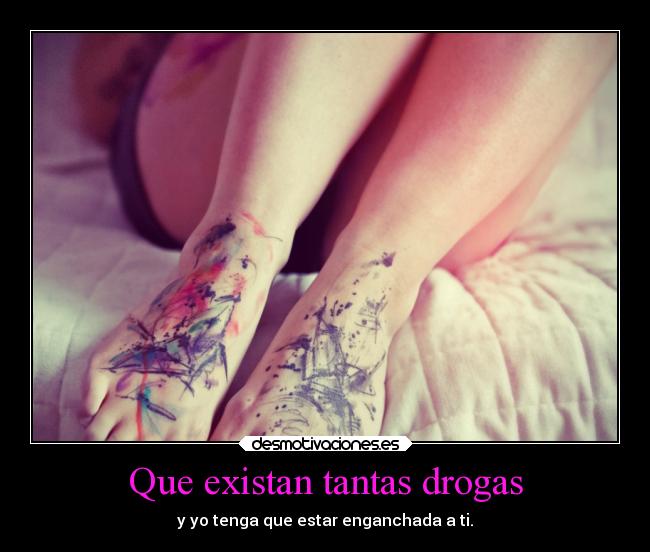 Que existan tantas drogas - y yo tenga que estar enganchada a ti.