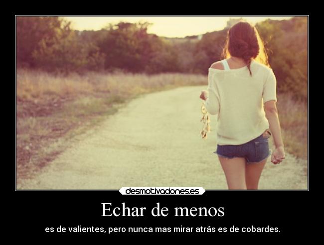 Echar de menos - es de valientes, pero nunca mas mirar atrás es de cobardes.