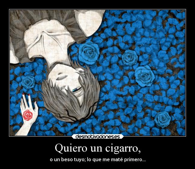 Quiero un cigarro, - o un beso tuyo; lo que me maté primero...