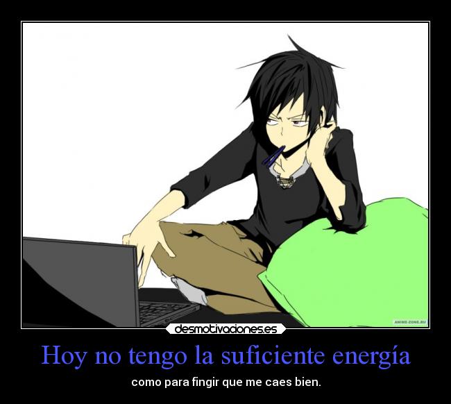 Hoy no tengo la suficiente energía - como para fingir que me caes bien.