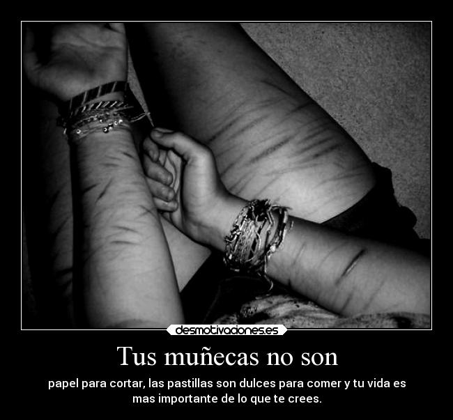 Tus muñecas no son - papel para cortar, las pastillas son dulces para comer y tu vida es
mas importante de lo que te crees.