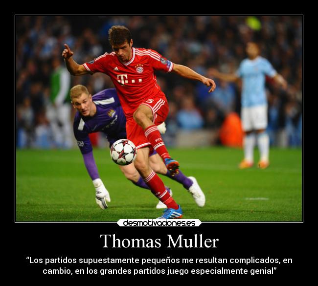 Thomas Muller - “Los partidos supuestamente pequeños me resultan complicados, en
cambio, en los grandes partidos juego especialmente genial”