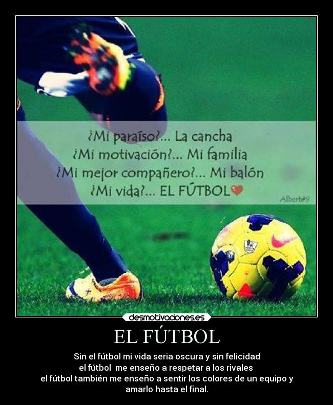 EL FÚTBOL - Sin el fútbol mi vida seria oscura y sin felicidad
el fútbol me enseño a respetar a los rivales
el fútbol también me enseño a sentir los colores de un equipo y
amarlo hasta el final.