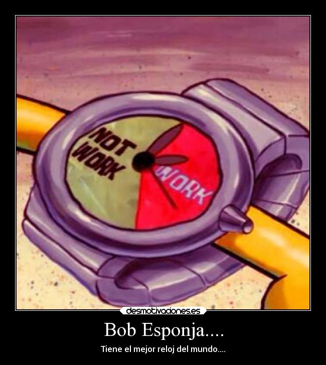 Bob Esponja.... - Tiene el mejor reloj del mundo....