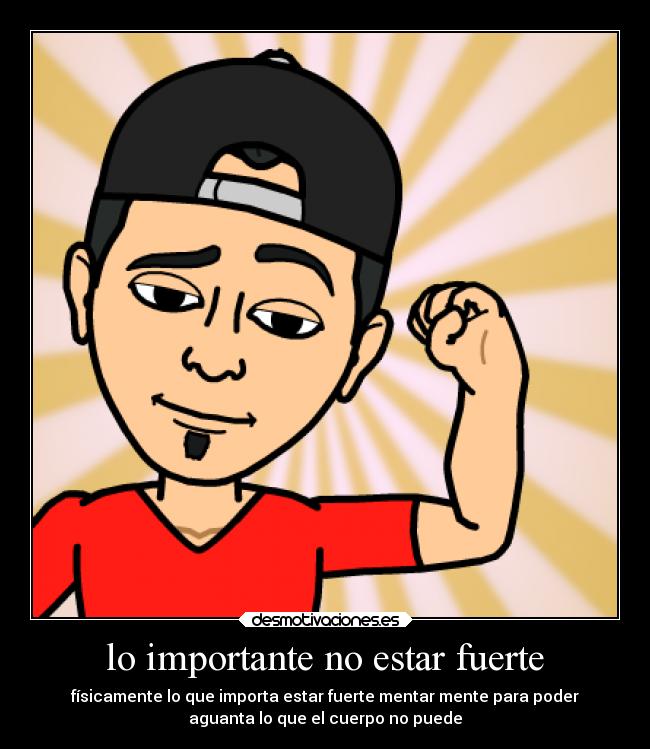 lo importante no estar fuerte - físicamente lo que importa estar fuerte mentar mente para poder
aguanta lo que el cuerpo no puede