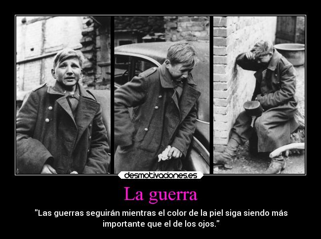 La guerra - Las guerras seguirán mientras el color de la piel siga siendo más
importante que el de los ojos.