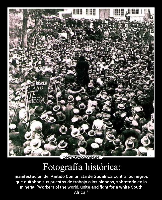 Fotografía histórica: - manifestación del Partido Comunista de Sudáfrica contra los negros
que quitaban sus puestos de trabajo a los blancos, sobretodo en la
minería. Workers of the world, unite and fight for a white South
Africa.