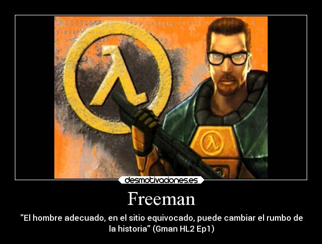 Freeman - El hombre adecuado, en el sitio equivocado, puede cambiar el rumbo de
la historia (Gman HL2 Ep1)