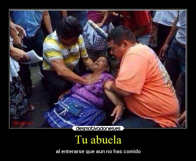 Tu abuela - al enterarse que aun no has comido
