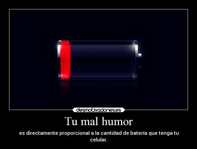 Tu mal humor - es directamente proporcional a la cantidad de batería que tenga tu
celular.