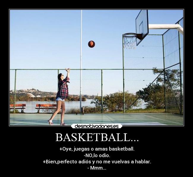 BASKETBALL... - +Oye, juegas o amas basketball.
-NO,lo odio.
+Bien,perfecto adiós y no me vuelvas a hablar.
- Mmm...