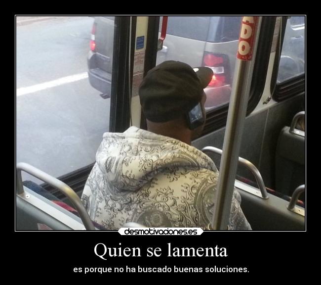 Quien se lamenta - es porque no ha buscado buenas soluciones.
