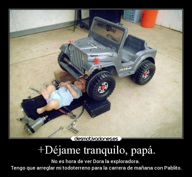 +Déjame tranquilo, papá. - No es hora de ver Dora la exploradora.
Tengo que arreglar mi todoterreno para la carrera de mañana con Pablito.