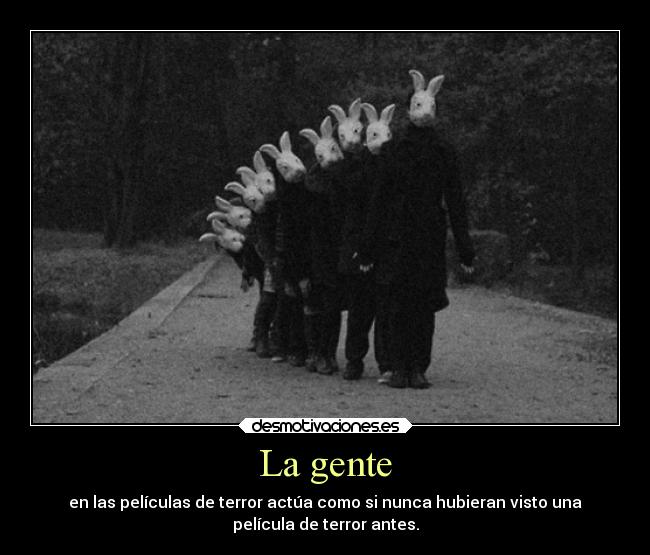 La gente - en las películas de terror actúa como si nunca hubieran visto una
película de terror antes.