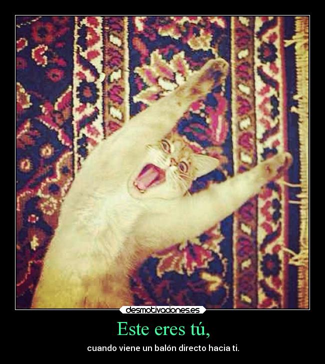 Este eres tú, - cuando viene un balón directo hacia ti.