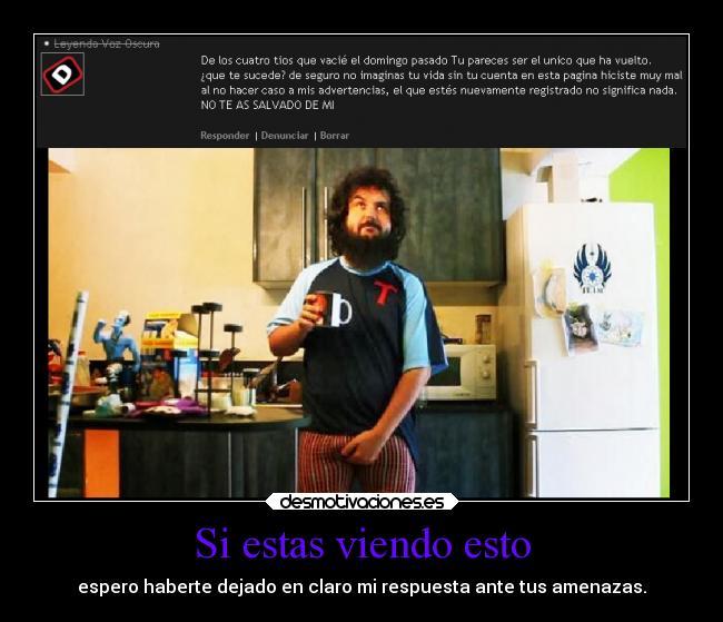 Si estas viendo esto - espero haberte dejado en claro mi respuesta ante tus amenazas.