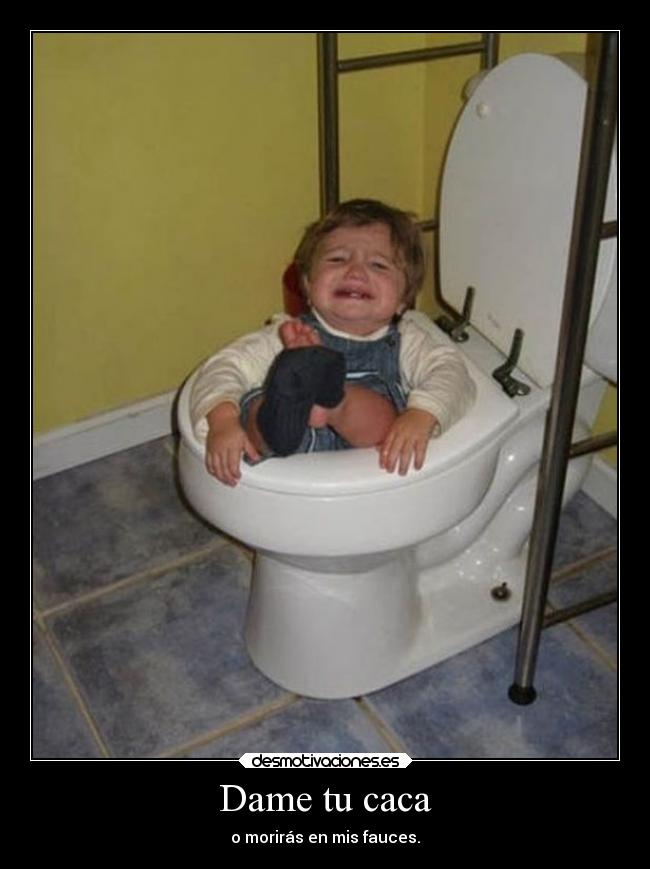 Dame tu caca - o morirás en mis fauces.