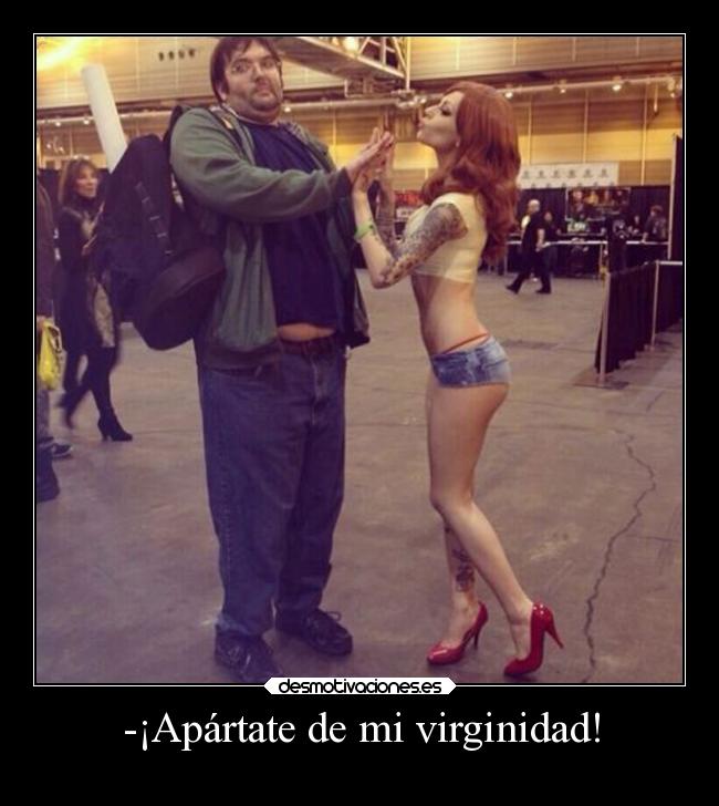 -¡Apártate de mi virginidad! -