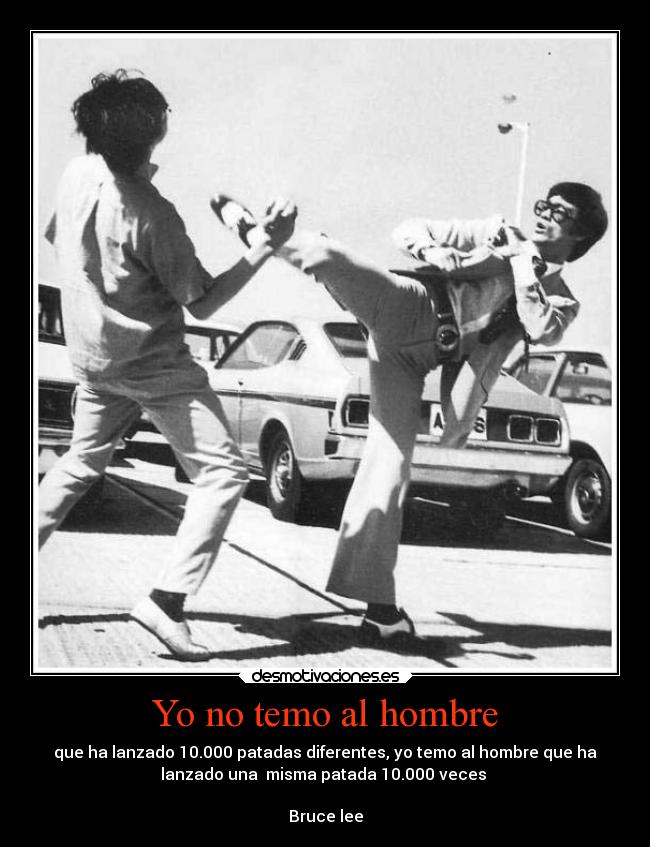 Yo no temo al hombre - que ha lanzado 10.000 patadas diferentes, yo temo al hombre que ha
lanzado una  misma patada 10.000 veces 

Bruce lee