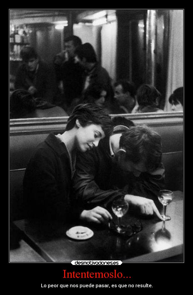Intentemoslo... - Lo peor que nos puede pasar, es que no resulte.