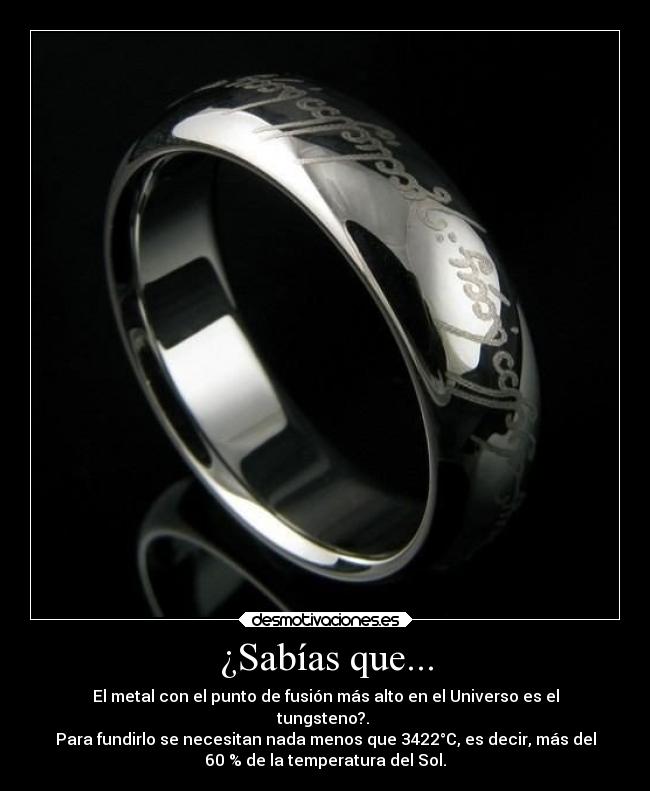 ¿Sabías que... - El metal con el punto de fusión más alto en el Universo es el
tungsteno?. 
Para fundirlo se necesitan nada menos que 3422°C, es decir, más del
60 % de la temperatura del Sol.