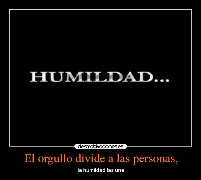 El orgullo divide a las personas, - la humildad las une