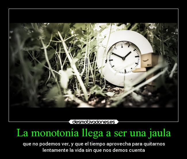 La monotonía llega a ser una jaula - que no podemos ver, y que el tiempo aprovecha para quitarnos
lentamente la vida sin que nos demos cuenta