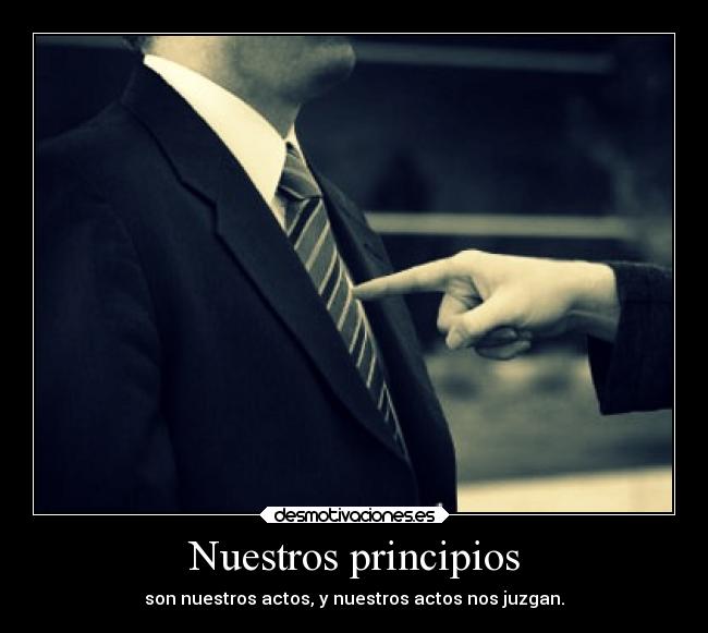 Nuestros principios - son nuestros actos, y nuestros actos nos juzgan.