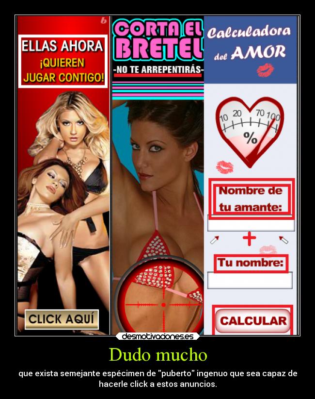 Dudo mucho - que exista semejante espécimen de puberto ingenuo que sea capaz de
hacerle click a estos anuncios.