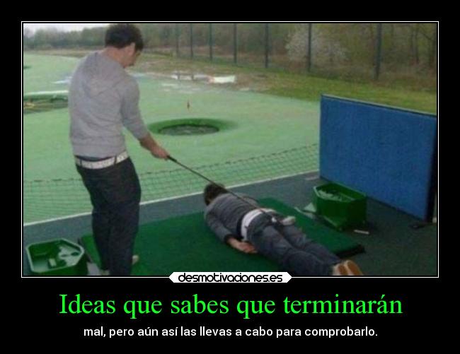 Ideas que sabes que terminarán - mal, pero aún así las llevas a cabo para comprobarlo.