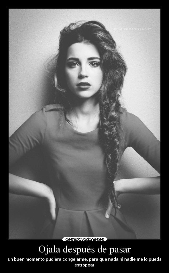 Ojala después de pasar - un buen momento pudiera congelarme, para que nada ni nadie me lo pueda
estropear.