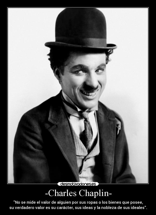 -Charles Chaplin- - No se mide el valor de alguien por sus ropas o los bienes que posee,
su verdadero valor es su carácter, sus ideas y la nobleza de sus ideales.